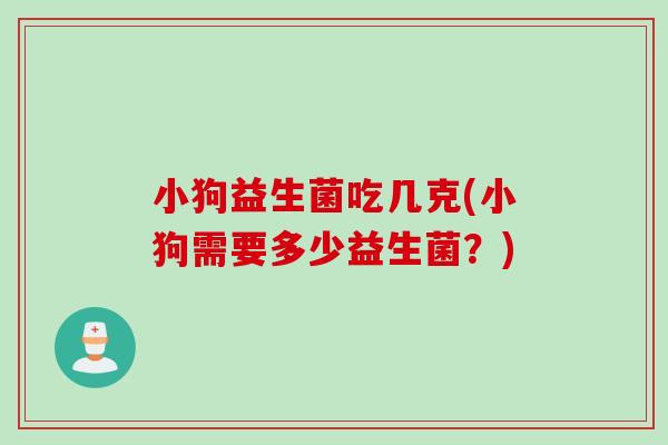 小狗益生菌吃几克(小狗需要多少益生菌？)