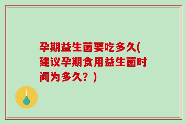 孕期益生菌要吃多久(建议孕期食用益生菌时间为多久？)