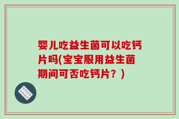 婴儿吃益生菌可以吃钙片吗(宝宝服用益生菌期间可否吃钙片？)