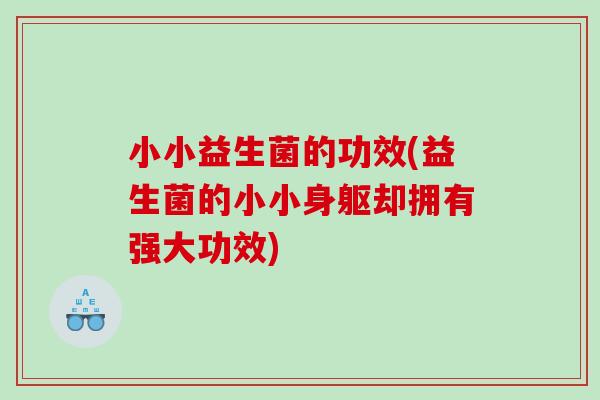 小小益生菌的功效(益生菌的小小身躯却拥有强大功效)