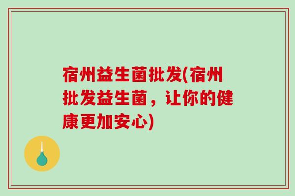 宿州益生菌批发(宿州批发益生菌，让你的健康更加安心)
