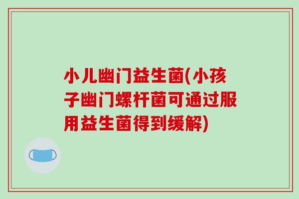 小儿幽门益生菌(小孩子幽门螺杆菌可通过服用益生菌得到缓解)