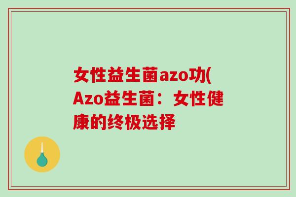女性益生菌azo功(Azo益生菌:女性健康的终极选择 女性益生菌azo功(Azo益生菌:女性健康的终极选择