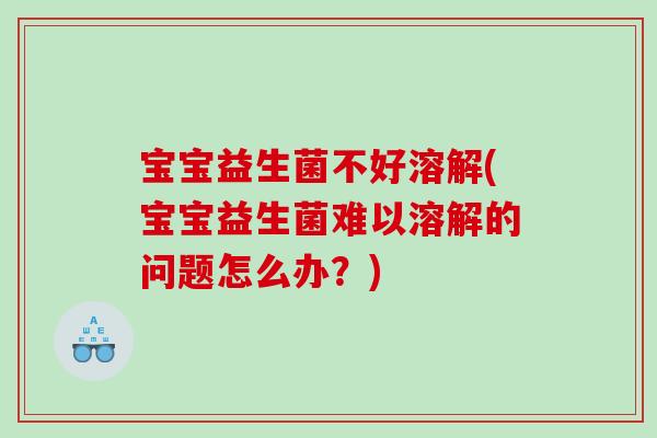 宝宝益生菌不好溶解(宝宝益生菌难以溶解的问题怎么办？)