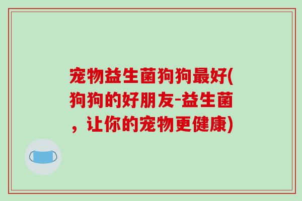 宠物益生菌狗狗最好(狗狗的好朋友-益生菌，让你的宠物更健康)