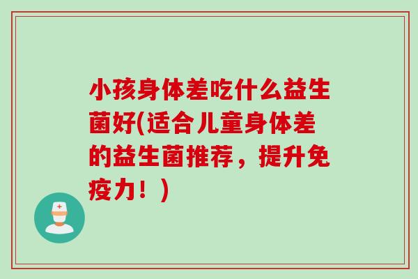 小孩身体差吃什么益生菌好(适合儿童身体差的益生菌推荐，提升免疫力！)