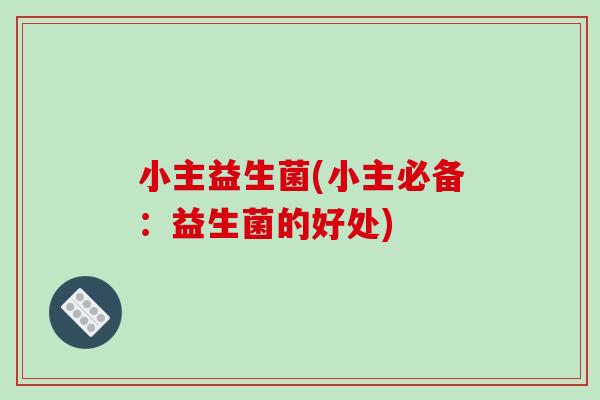 小主益生菌(小主必备:益生菌的好处) 小主益生菌(小主必备:益生菌的好处)