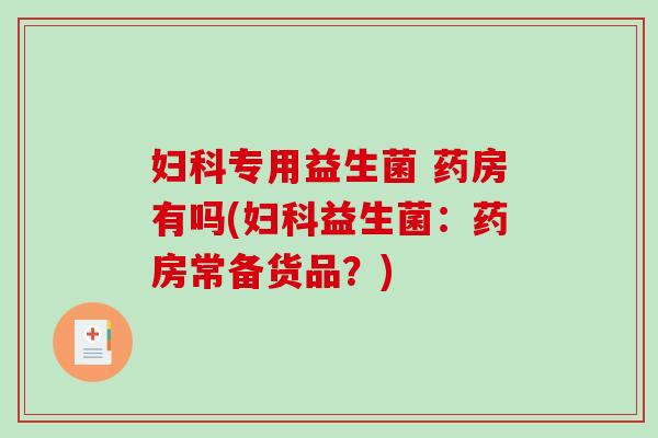 妇科专用益生菌 药房有吗(妇科益生菌：药房常备货品？)