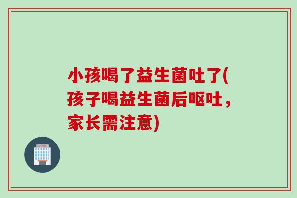 小孩喝了益生菌吐了(孩子喝益生菌后，家长需注意)