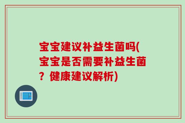宝宝建议补益生菌吗(宝宝是否需要补益生菌？健康建议解析)