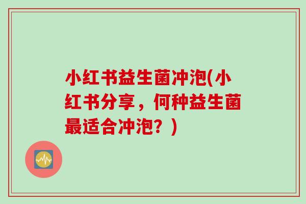 小红书益生菌冲泡(小红书分享，何种益生菌适合冲泡？)