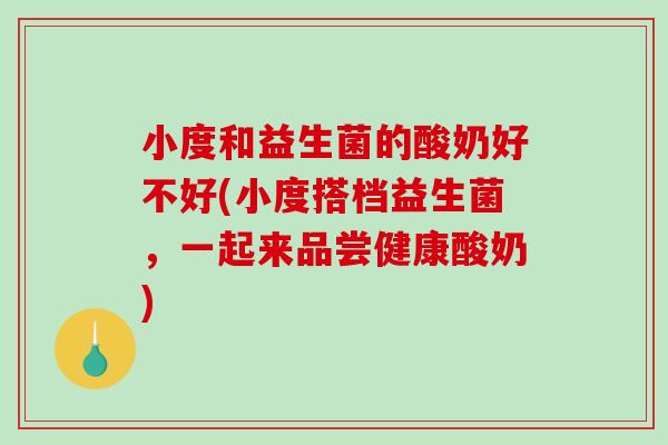 小度和益生菌的酸奶好不好(小度搭档益生菌，一起来品尝健康酸奶)