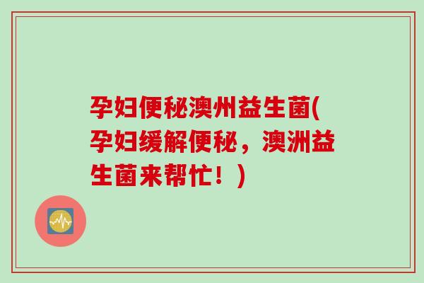 孕妇澳州益生菌(孕妇缓解,澳洲益生菌来帮忙!) 孕妇澳州益生菌(孕妇缓解,澳洲益生菌来帮忙!)
