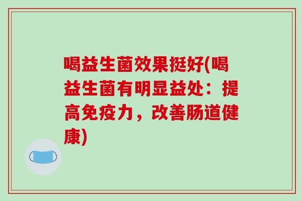 喝益生菌效果挺好(喝益生菌有明显益处：提高免疫力，改善肠道健康)