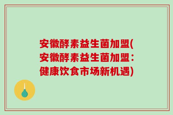 安徽酵素益生菌加盟(安徽酵素益生菌加盟：健康饮食市场新机遇)