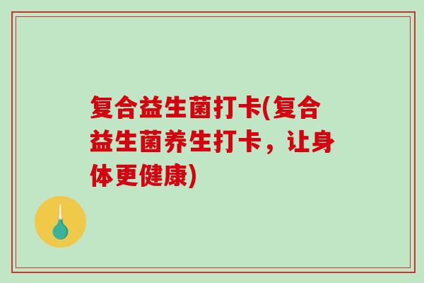 复合益生菌打卡(复合益生菌养生打卡，让身体更健康)