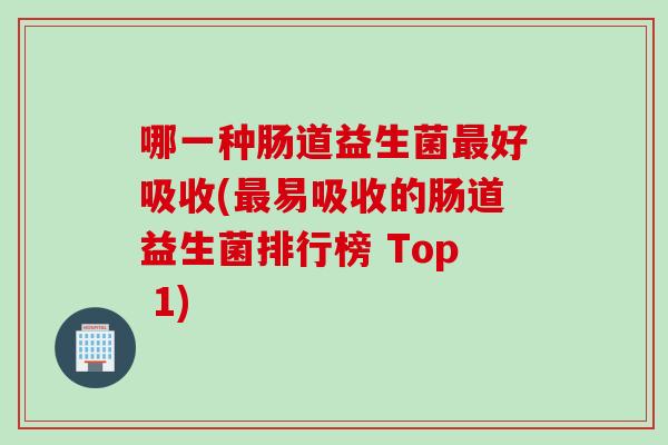 哪一种肠道益生菌好吸收(易吸收的肠道益生菌排行榜 Top 1)