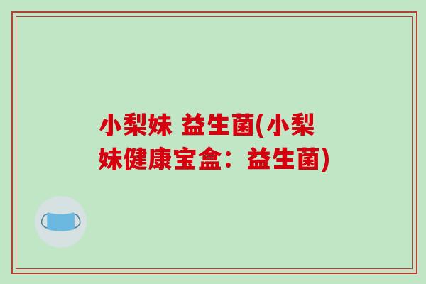 小梨妹 益生菌(小梨妹健康宝盒:益生菌) 小梨妹 益生菌(小梨妹健康宝盒:益生菌)