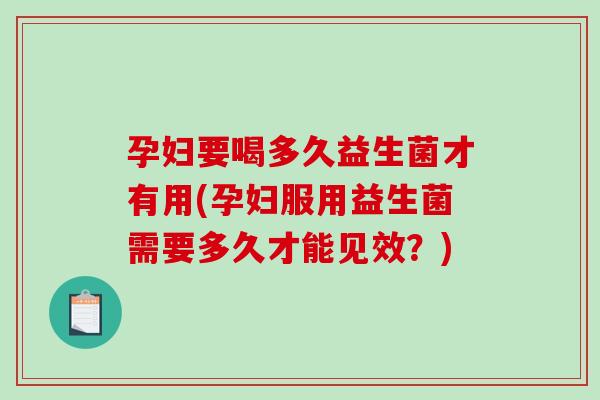 孕妇要喝多久益生菌才有用(孕妇服用益生菌需要多久才能见效?) 孕妇要喝多久益生菌才有用(孕妇服用益生菌需要多久才能见效?)