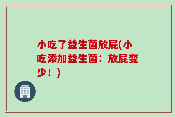 小吃了益生菌放屁(小吃添加益生菌:放屁变少!) 小吃了益生菌放屁(小吃添加益生菌:放屁变少!)