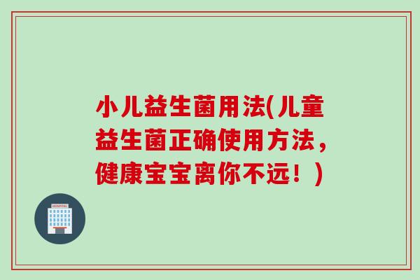 小儿益生菌用法(儿童益生菌正确使用方法，健康宝宝离你不远！)