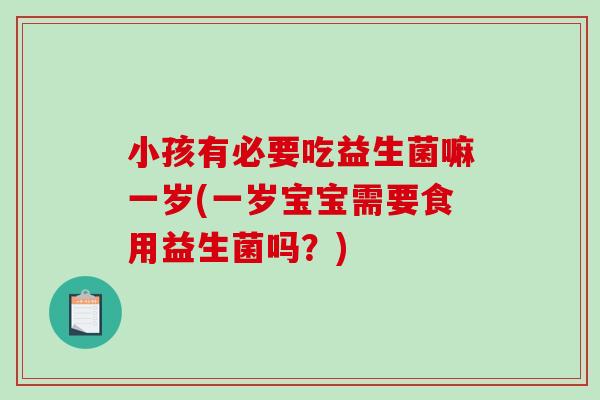 小孩有必要吃益生菌嘛一岁(一岁宝宝需要食用益生菌吗？)