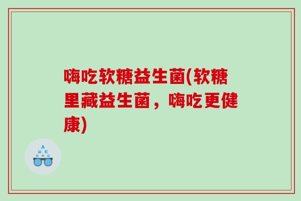 嗨吃软糖益生菌(软糖里藏益生菌，嗨吃更健康)