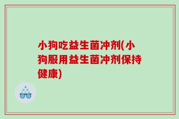 小狗吃益生菌冲剂(小狗服用益生菌冲剂保持健康) 小狗吃益生菌冲剂(小狗服用益生菌冲剂保持健康)