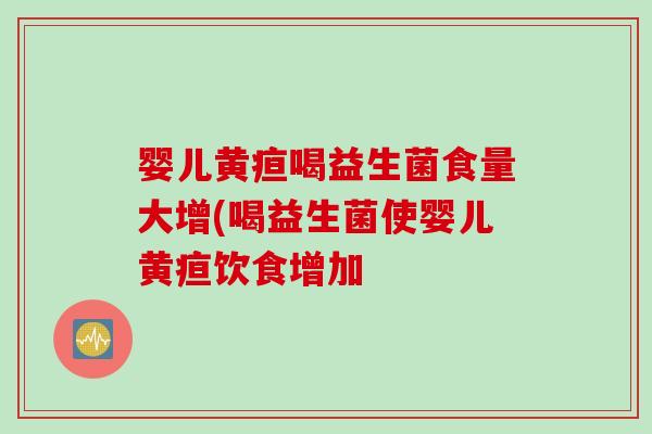 婴儿黄疸喝益生菌食量大增(喝益生菌使婴儿黄疸饮食增加