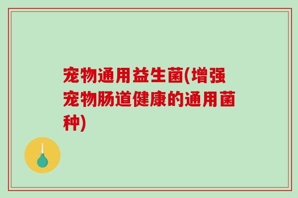 宠物通用益生菌(增强宠物肠道健康的通用菌种)