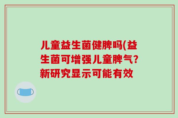 儿童益生菌健脾吗(益生菌可增强儿童脾气?新研究显示可能有效 儿童益生菌健脾吗(益生菌可增强儿童脾气?新研究显示可能有效