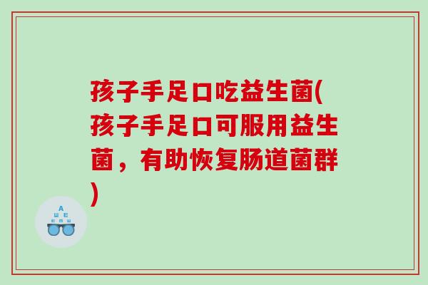 孩子手足口吃益生菌(孩子手足口可服用益生菌，有助恢复肠道菌群)