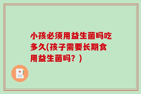 小孩必须用益生菌吗吃多久(孩子需要长期食用益生菌吗？)