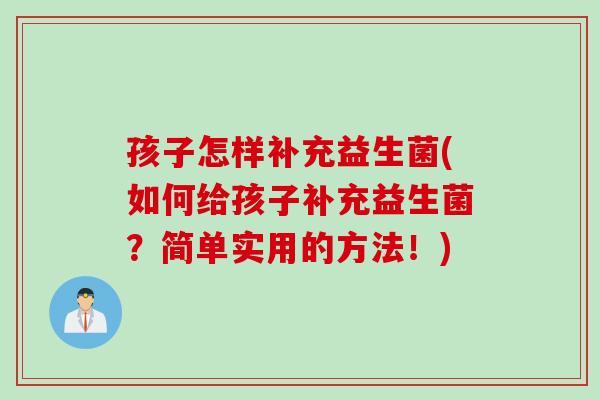 孩子怎样补充益生菌(如何给孩子补充益生菌？简单实用的方法！)