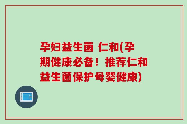 孕妇益生菌 仁和(孕期健康必备！推荐仁和益生菌保护母婴健康)