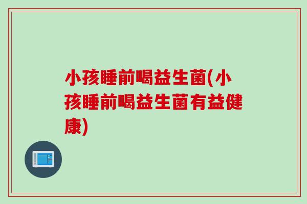 小孩睡前喝益生菌(小孩睡前喝益生菌有益健康)