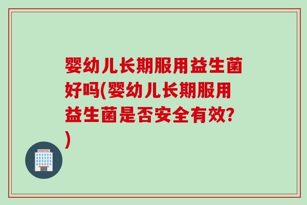 婴幼儿长期服用益生菌好吗(婴幼儿长期服用益生菌是否安全有效？)
