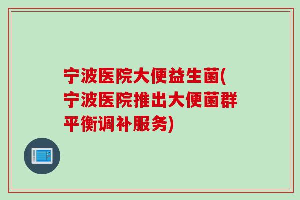 宁波医院大便益生菌(宁波医院推出大便菌群平衡调补服务) 宁波医院大便益生菌(宁波医院推出大便菌群平衡调补服务)