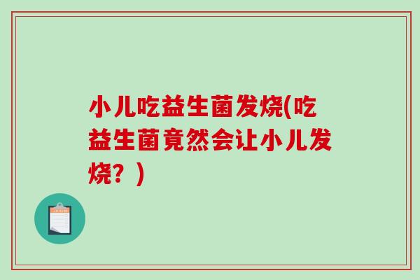 小儿吃益生菌发烧(吃益生菌竟然会让小儿发烧?) 小儿吃益生菌发烧(吃益生菌竟然会让小儿发烧?)