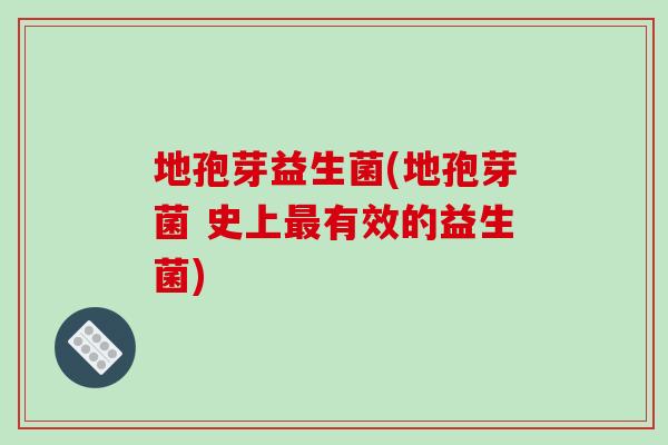 地孢芽益生菌(地孢芽菌 史上有效的益生菌) 地孢芽益生菌(地孢芽菌 史上有效的益生菌)