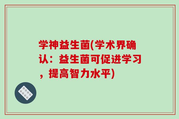 学神益生菌(学术界确认:益生菌可促进学习,提高智力水平) 学神益生菌(学术界确认:益生菌可促进学习,提高智力水平)