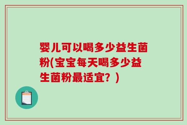 婴儿可以喝多少益生菌粉(宝宝每天喝多少益生菌粉适宜？)