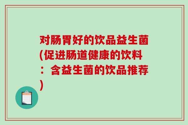 对肠胃好的饮品益生菌(促进肠道健康的饮料:含益生菌的饮品推荐) 对肠胃好的饮品益生菌(促进肠道健康的饮料:含益生菌的饮品推荐)