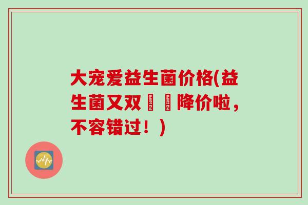 大宠爱益生菌价格(益生菌又双叒叕降价啦，不容错过！)