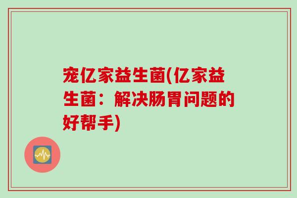 宠亿家益生菌(亿家益生菌:解决肠胃问题的好帮手) 宠亿家益生菌(亿家益生菌:解决肠胃问题的好帮手)