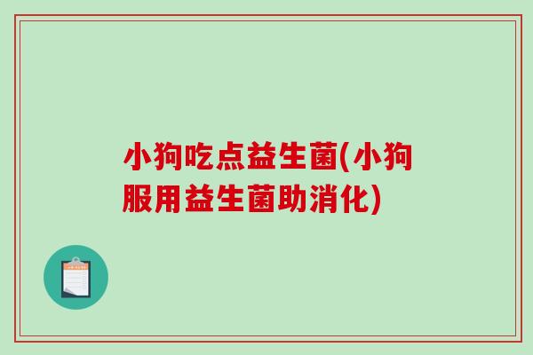 小狗吃点益生菌(小狗服用益生菌助消化) 小狗吃点益生菌(小狗服用益生菌助消化)