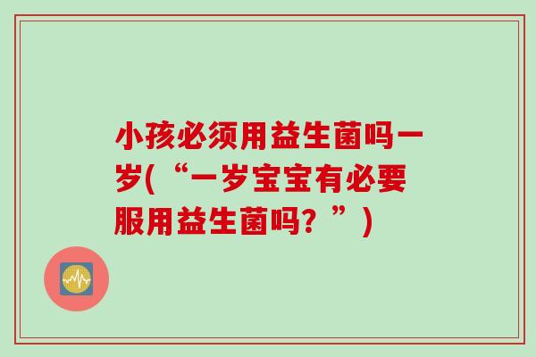 小孩必须用益生菌吗一岁(“一岁宝宝有必要服用益生菌吗?”) 小孩必须用益生菌吗一岁(“一岁宝宝有必要服用益生菌吗?”)
