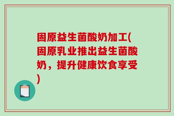固原益生菌酸奶加工(固原乳业推出益生菌酸奶，提升健康饮食享受)
