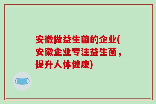 安徽做益生菌的企业(安徽企业专注益生菌，提升人体健康)