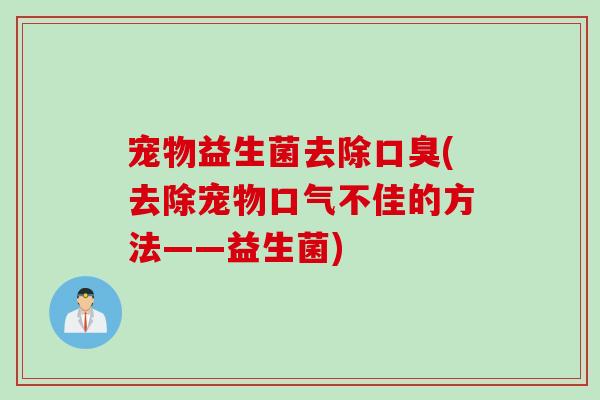 宠物益生菌去除(去除宠物口气不佳的方法——益生菌) 宠物益生菌去除(去除宠物口气不佳的方法——益生菌)